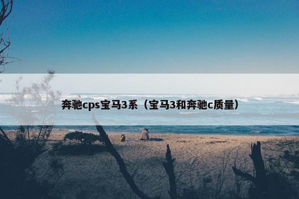 奔驰cps宝马3系(宝马3和奔驰c质量)