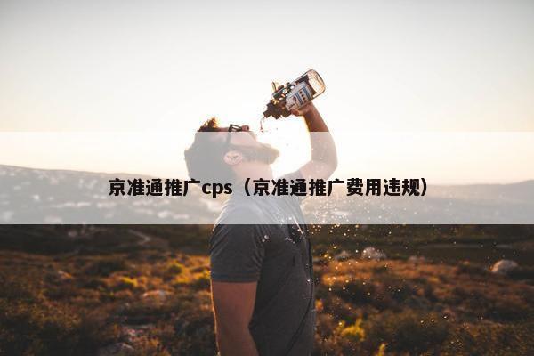 京准通推广cps（京准通推广费用违规）