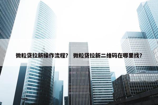 微粒贷拉新操作流程？ 微粒贷拉新二维码在哪里找？