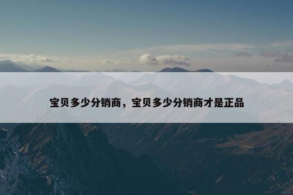 宝贝多少分销商,宝贝多少分销商才是正品