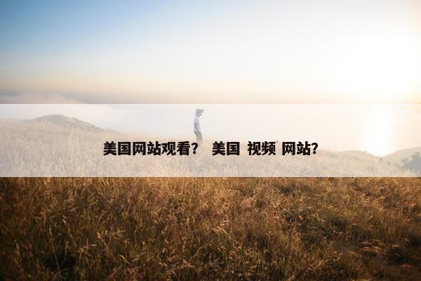美国网站观看？ 美国 视频 网站？