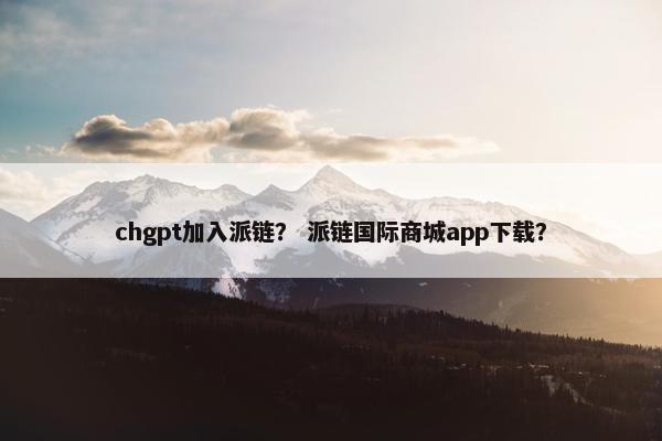chgpt加入派链？ 派链国际商城app下载？