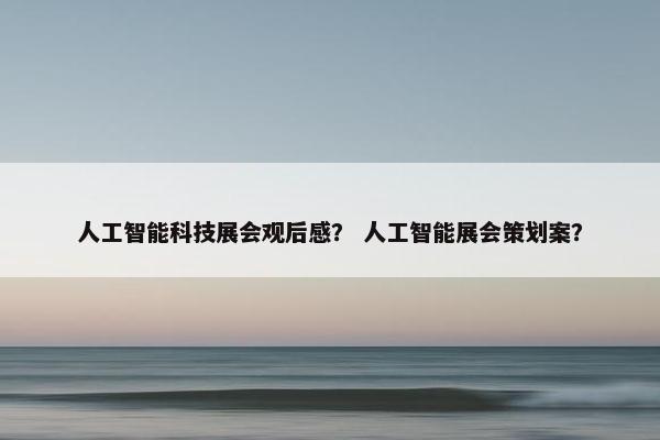 人工智能科技展会观后感? 人工智能展会策划案?