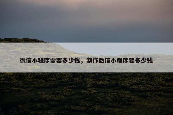 微信小程序需要多少钱，制作微信小程序要多少钱