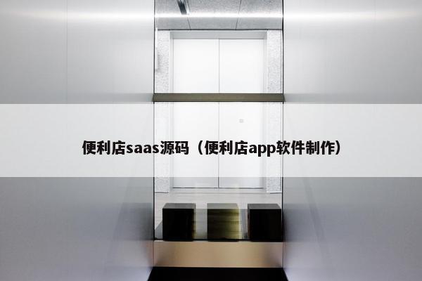 便利店saas源码（便利店app软件制作）
