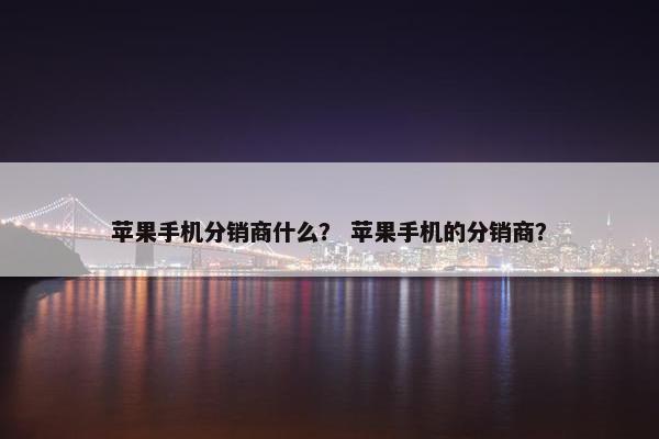 苹果手机分销商什么？ 苹果手机的分销商？