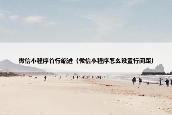 微信小程序首行缩进（微信小程序怎么设置行间距）