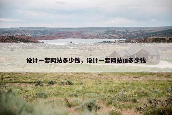 设计一套网站多少钱，设计一套网站ui多少钱