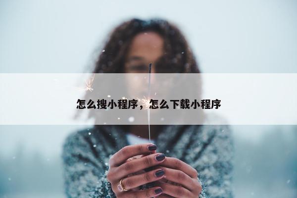 怎么搜小程序，怎么下载小程序