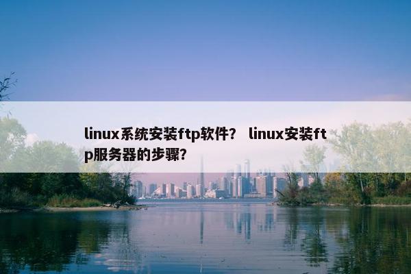 linux系统安装ftp软件？ linux安装ftp服务器的步骤？