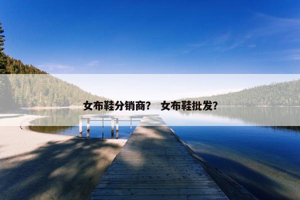 女布鞋分销商？ 女布鞋批发？