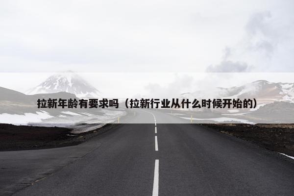 拉新年龄有要求吗（拉新行业从什么时候开始的）