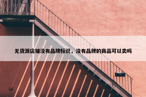 无货源店铺没有品牌标识，没有品牌的商品可以卖吗