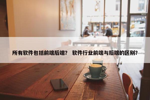 所有软件包括前端后端？ 软件行业前端与后端的区别？