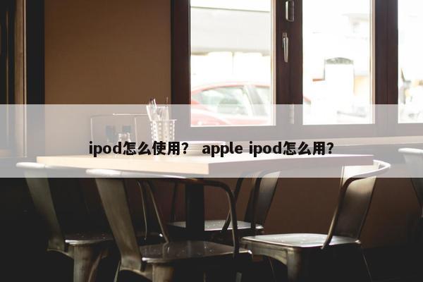 ipod怎么使用？ apple ipod怎么用？