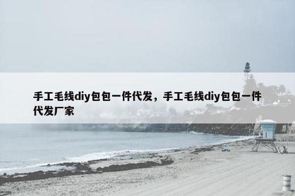 手工毛线diy包包一件代发，手工毛线diy包包一件代发厂家