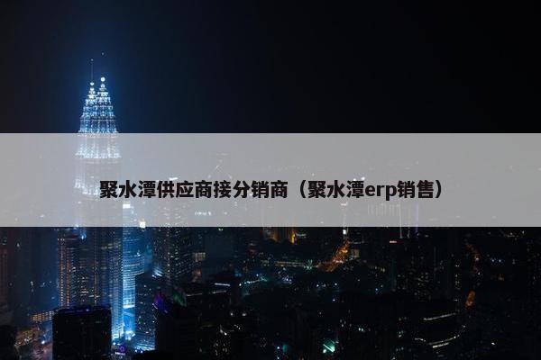 聚水潭供应商接分销商（聚水潭erp销售）