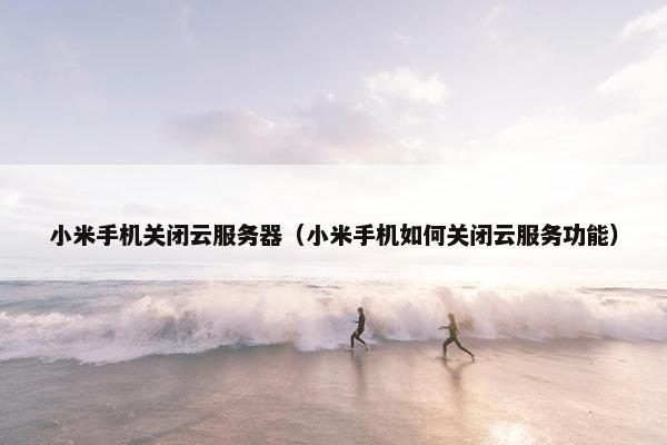 小米手机关闭云服务器（小米手机如何关闭云服务功能）
