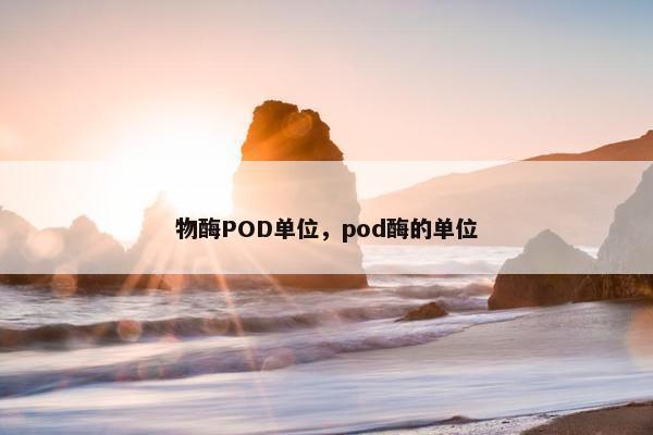 物酶POD单位，pod酶的单位