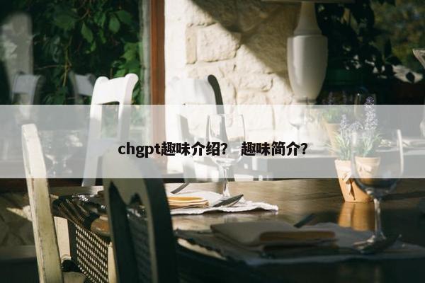 chgpt趣味介绍？ 趣味简介？