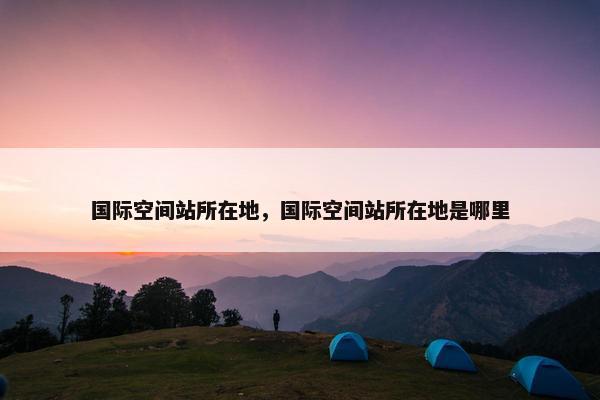国际空间站所在地，国际空间站所在地是哪里