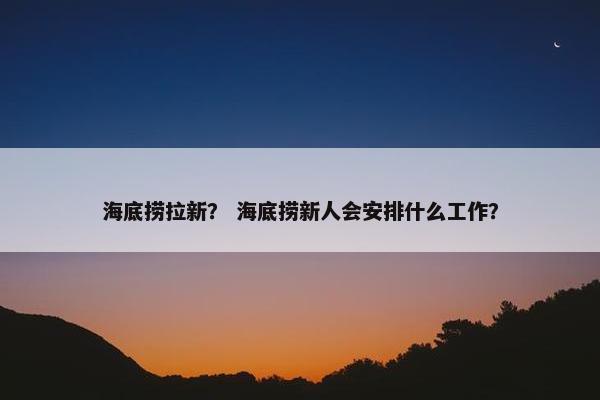 海底捞拉新？ 海底捞新人会安排什么工作？