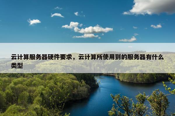 云计算服务器硬件要求，云计算所使用到的服务器有什么类型