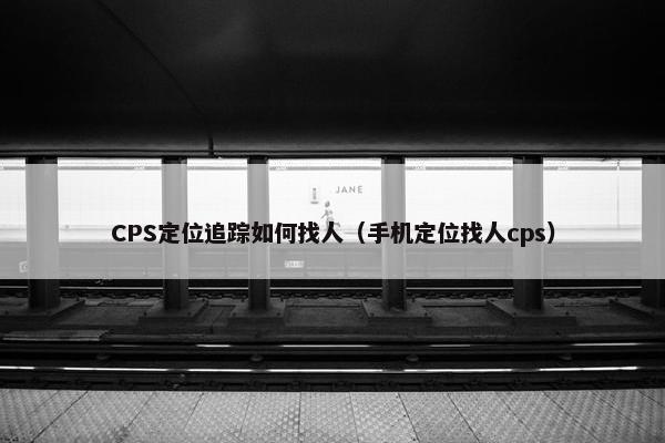 CPS定位追踪如何找人（手机定位找人cps）