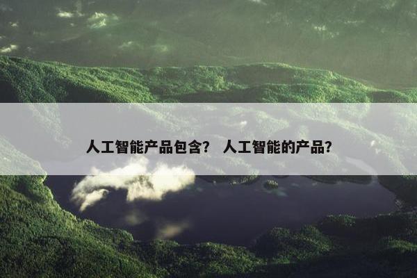 人工智能产品包含？ 人工智能的产品？