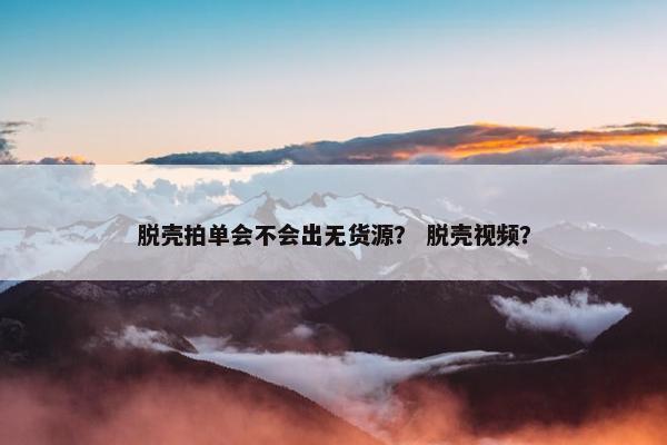 脱壳拍单会不会出无货源？ 脱壳视频？