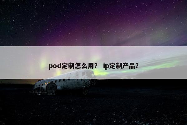 pod定制怎么用？ ip定制产品？