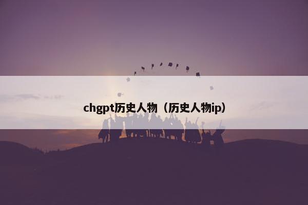 chgpt历史人物（历史人物ip）