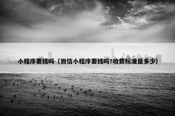 小程序要钱吗（微信小程序要钱吗?收费标准是多少）