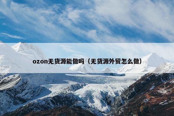 ozon无货源能做吗（无货源外贸怎么做）