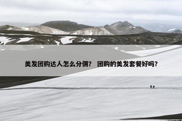 美发团购达人怎么分佣？ 团购的美发套餐好吗？