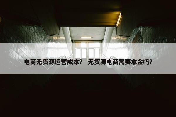 电商无货源运营成本？ 无货源电商需要本金吗？
