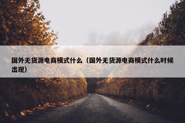 国外无货源电商模式什么（国外无货源电商模式什么时候出现）
