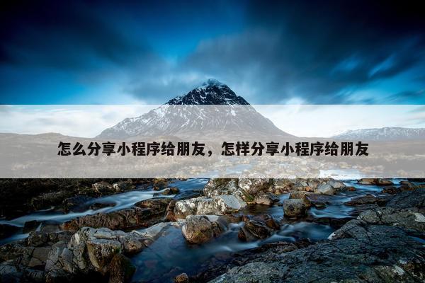 怎么分享小程序给朋友，怎样分享小程序给朋友