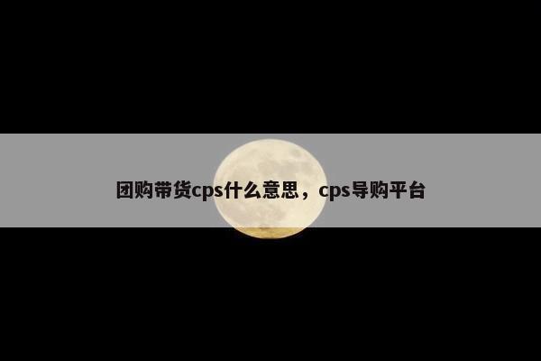 团购带货cps什么意思，cps导购平台