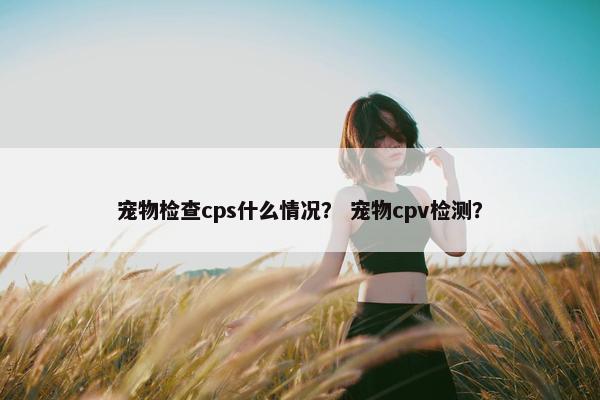 宠物检查cps什么情况？ 宠物cpv检测？