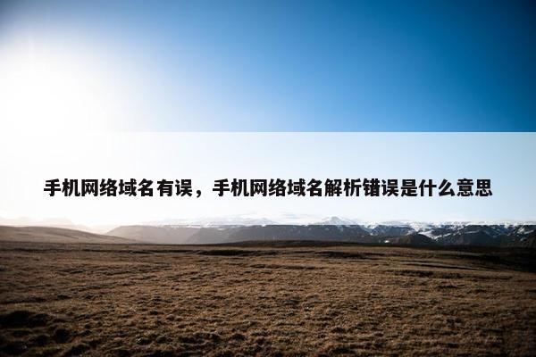 手机网络域名有误，手机网络域名解析错误是什么意思