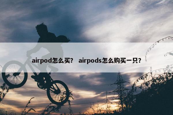 airpod怎么买？ airpods怎么购买一只？