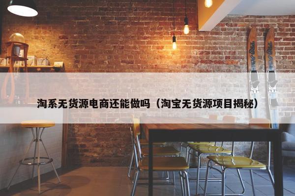 淘系无货源电商还能做吗（淘宝无货源项目揭秘）