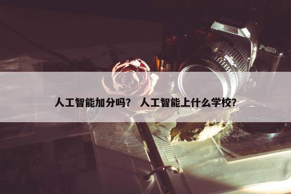 人工智能加分吗？ 人工智能上什么学校？