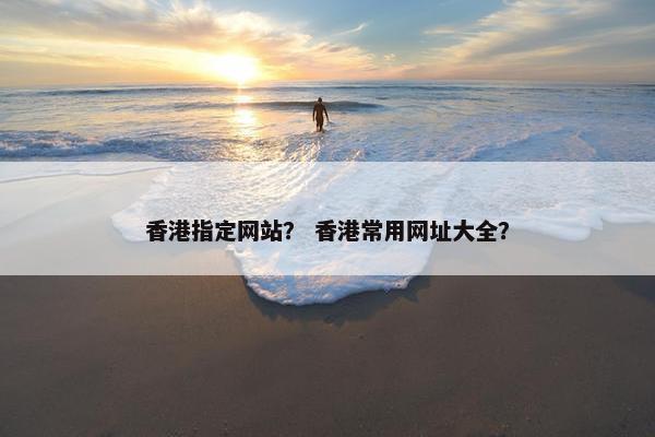 香港指定网站？ 香港常用网址大全？