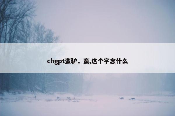chgpt蛮驴，蛮,这个字念什么