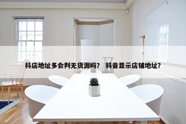 抖店地址多会判无货源吗？ 抖音显示店铺地址？