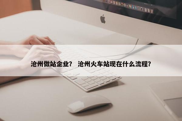 沧州做站企业？ 沧州火车站现在什么流程？