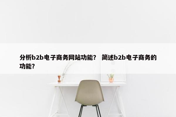 分析b2b电子商务网站功能？ 简述b2b电子商务的功能？