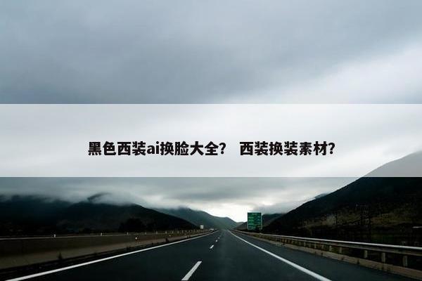 黑色西装ai换脸大全？ 西装换装素材？